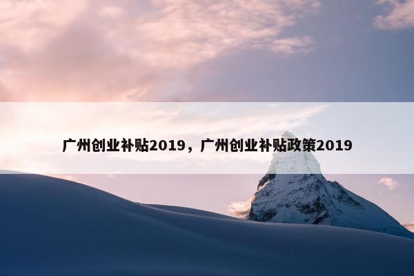 广州创业补贴2019，广州创业补贴政策2019