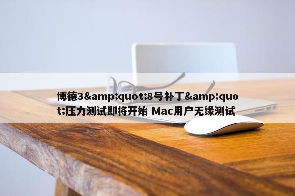 博德3&quot;8号补丁&quot;压力测试即将开始 Mac用户无缘测试