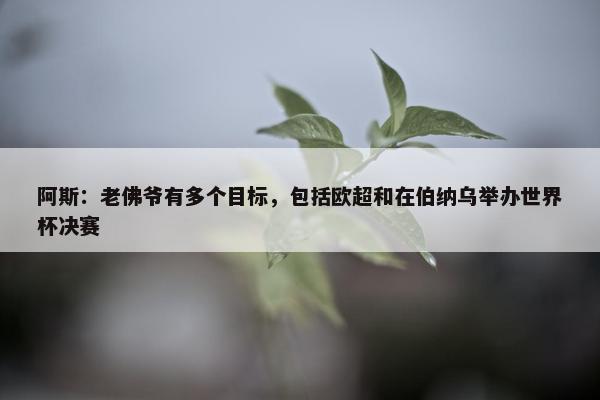 阿斯：老佛爷有多个目标，包括欧超和在伯纳乌举办世界杯决赛