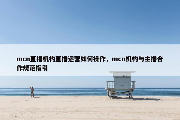 mcn直播机构直播运营如何操作，mcn机构与主播合作规范指引