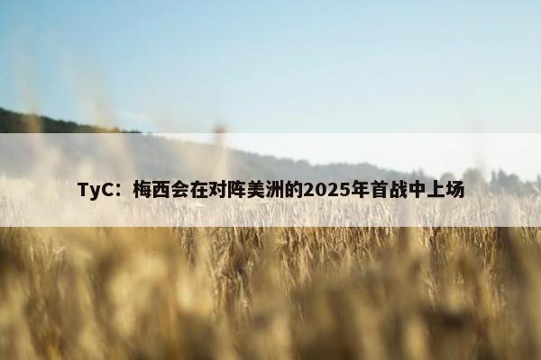 TyC：梅西会在对阵美洲的2025年首战中上场