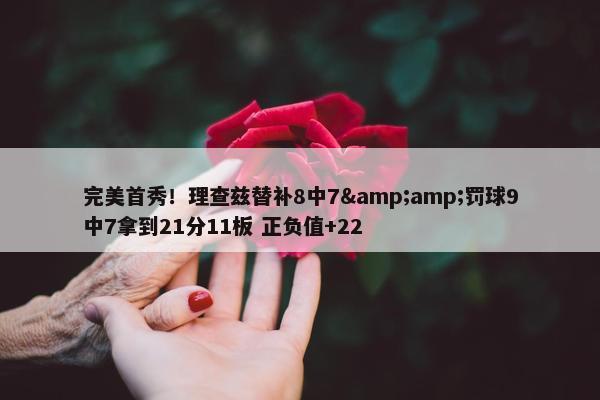 完美首秀！理查兹替补8中7&amp;罚球9中7拿到21分11板 正负值+22