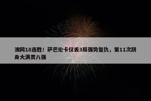 澳网18连胜！萨巴伦卡仅丢3局强势复仇，第11次跻身大满贯八强