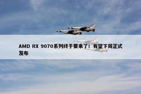 AMD RX 9070系列终于要来了！有望下周正式发布