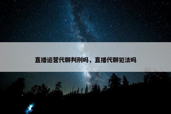 直播运营代聊判刑吗，直播代聊犯法吗