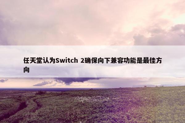 任天堂认为Switch 2确保向下兼容功能是最佳方向