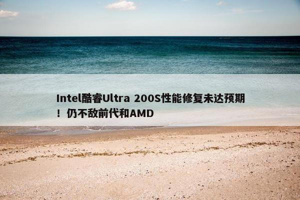 Intel酷睿Ultra 200S性能修复未达预期！仍不敌前代和AMD