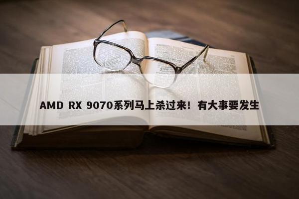 AMD RX 9070系列马上杀过来！有大事要发生