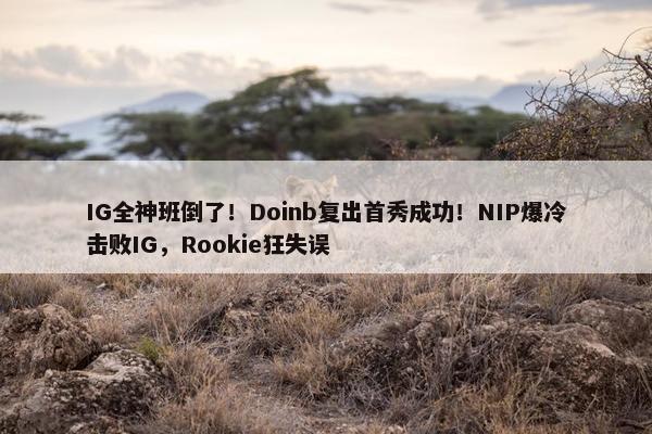 IG全神班倒了！Doinb复出首秀成功！NIP爆冷击败IG，Rookie狂失误