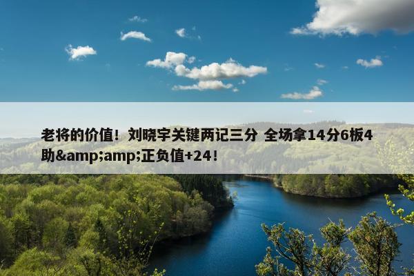 老将的价值！刘晓宇关键两记三分 全场拿14分6板4助&amp;正负值+24！