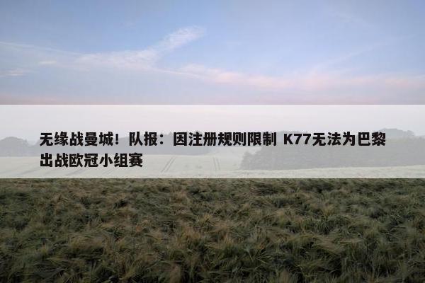 无缘战曼城！队报：因注册规则限制 K77无法为巴黎出战欧冠小组赛