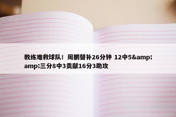 教练难救球队！周鹏替补26分钟 12中5&amp;三分8中3贡献16分3助攻