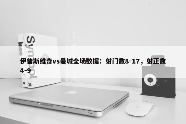 伊普斯维奇vs曼城全场数据：射门数8-17，射正数4-9