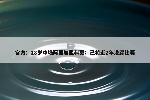 官方：28岁中场阿里加盟科莫；已将近2年没踢比赛