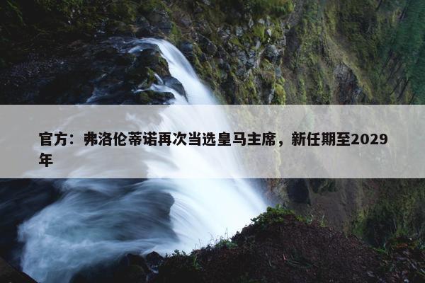 官方：弗洛伦蒂诺再次当选皇马主席，新任期至2029年