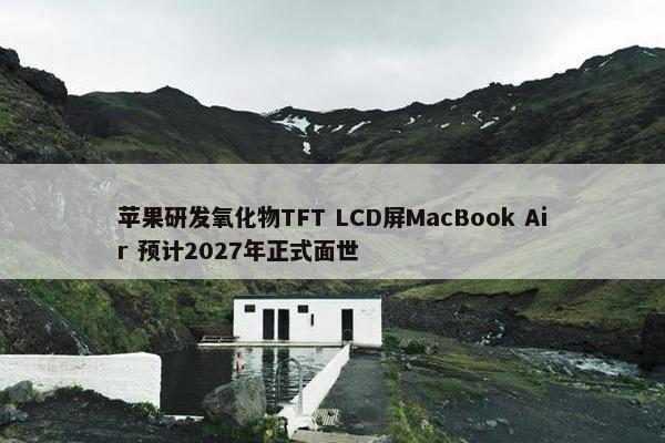 苹果研发氧化物TFT LCD屏MacBook Air 预计2027年正式面世