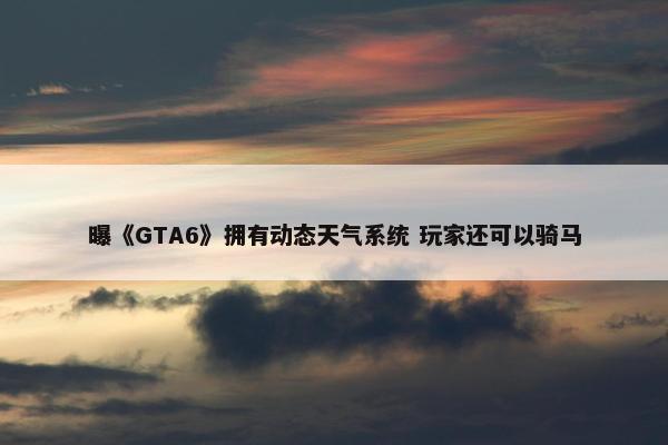 曝《GTA6》拥有动态天气系统 玩家还可以骑马