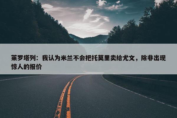 莱罗塔列：我认为米兰不会把托莫里卖给尤文，除非出现惊人的报价