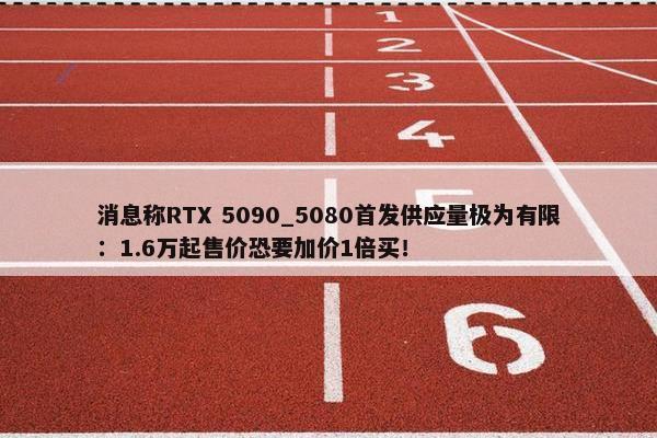 消息称RTX 5090_5080首发供应量极为有限：1.6万起售价恐要加价1倍买！