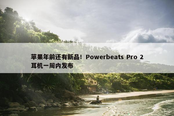 苹果年前还有新品！Powerbeats Pro 2耳机一周内发布