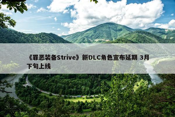 《罪恶装备Strive》新DLC角色宣布延期 3月下旬上线