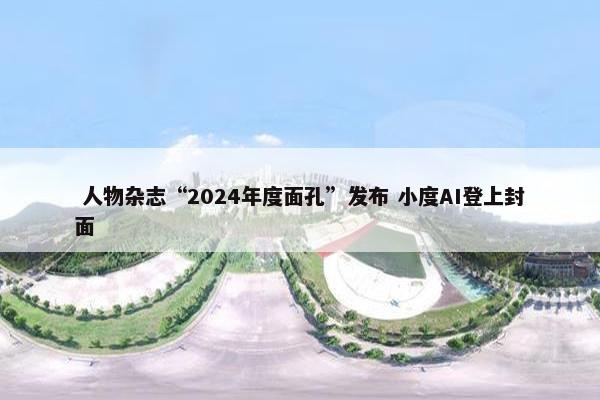  人物杂志“2024年度面孔”发布 小度AI登上封面