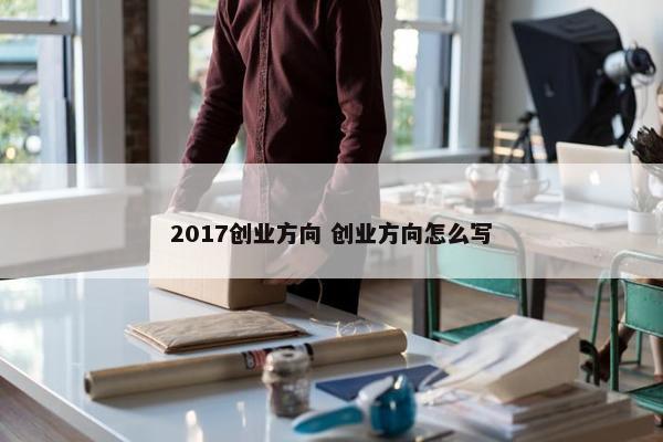 2017创业方向 创业方向怎么写