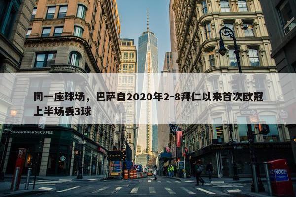 同一座球场，巴萨自2020年2-8拜仁以来首次欧冠上半场丢3球