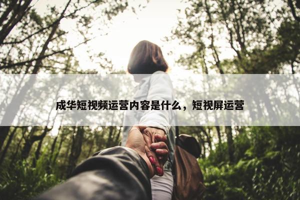 成华短视频运营内容是什么，短视屏运营