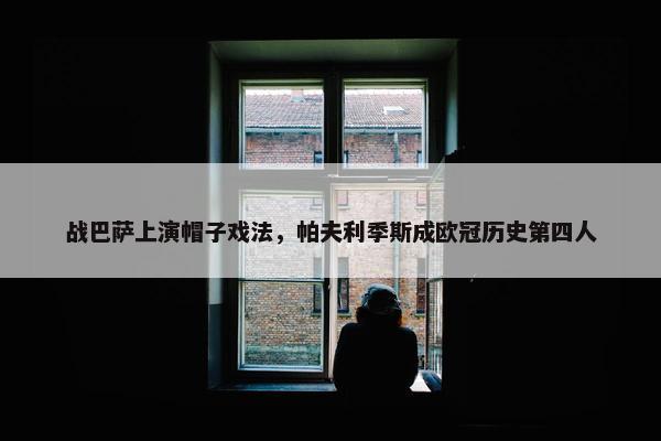 战巴萨上演帽子戏法，帕夫利季斯成欧冠历史第四人