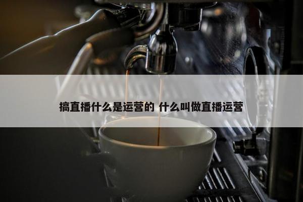 搞直播什么是运营的 什么叫做直播运营