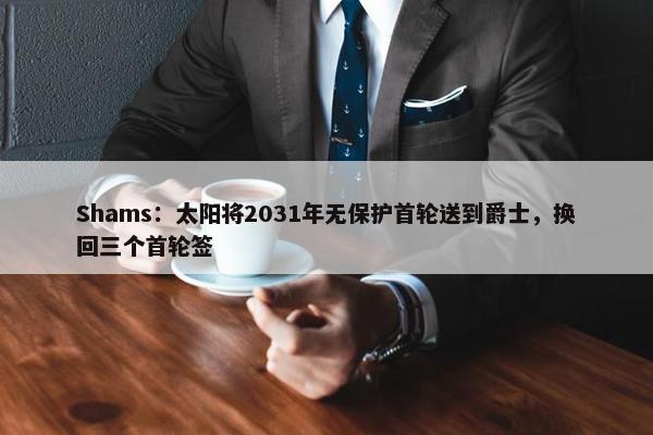 Shams：太阳将2031年无保护首轮送到爵士，换回三个首轮签