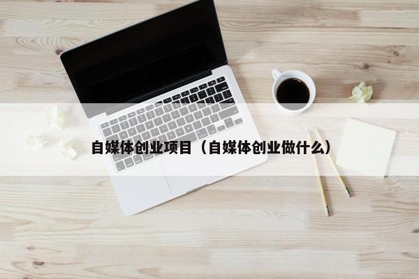 自媒体创业项目（自媒体创业做什么）