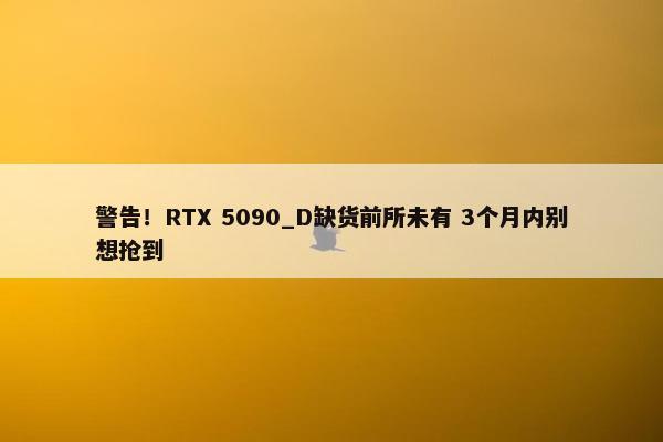 警告！RTX 5090_D缺货前所未有 3个月内别想抢到