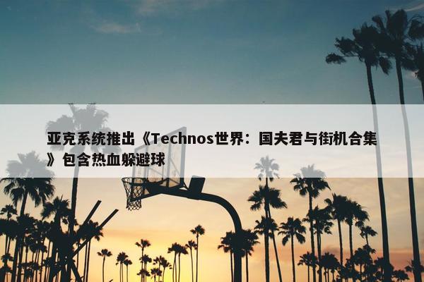 亚克系统推出《Technos世界：国夫君与街机合集》包含热血躲避球