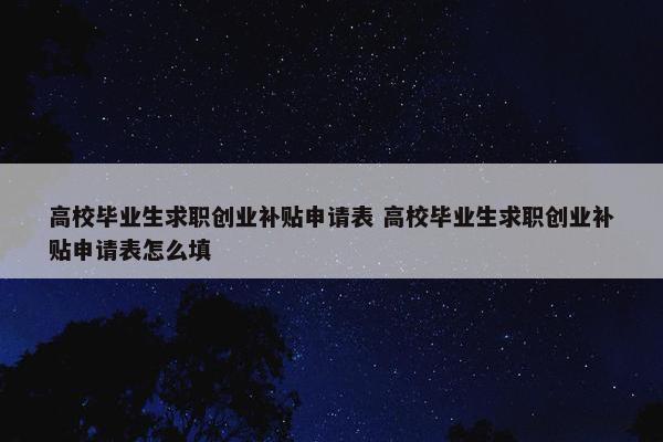 高校毕业生求职创业补贴申请表 高校毕业生求职创业补贴申请表怎么填